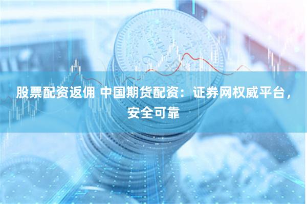 股票配资返佣 中国期货配资：证券网权威平台，安全可靠