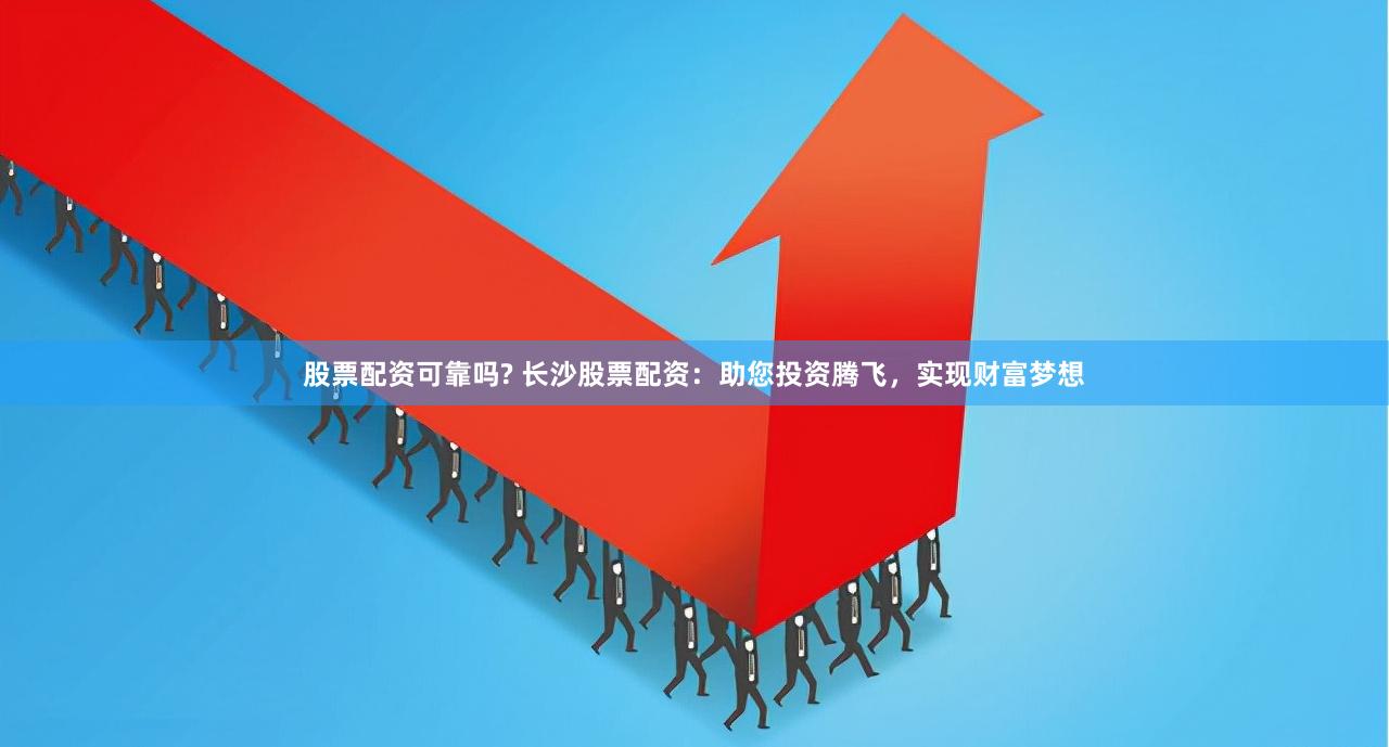 股票配资可靠吗? 长沙股票配资：助您投资腾飞，实现财富梦想