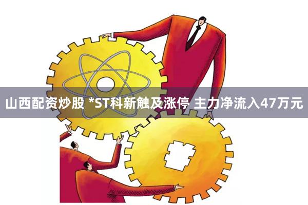 山西配资炒股 *ST科新触及涨停 主力净流入47万元