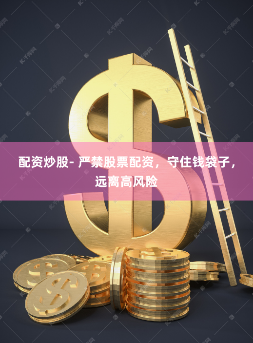 配资炒股- 严禁股票配资，守住钱袋子，远离高风险