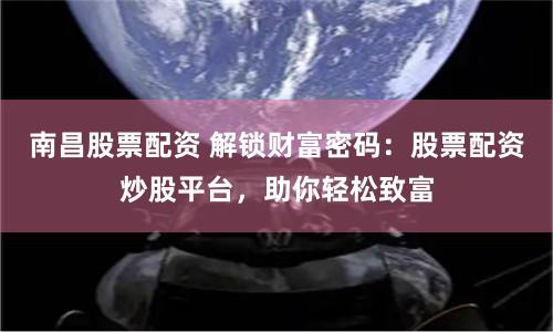 南昌股票配资 解锁财富密码：股票配资炒股平台，助你轻松致富