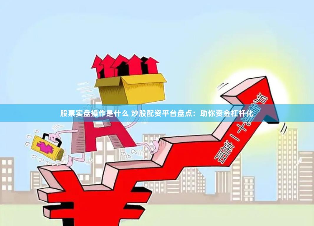 股票实盘操作是什么 炒股配资平台盘点：助你资金杠杆化