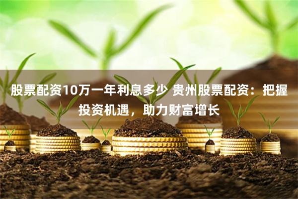 股票配资10万一年利息多少 贵州股票配资：把握投资机遇，助力财富增长