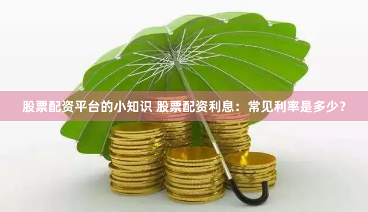 股票配资平台的小知识 股票配资利息：常见利率是多少？