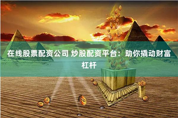在线股票配资公司 炒股配资平台：助你撬动财富杠杆