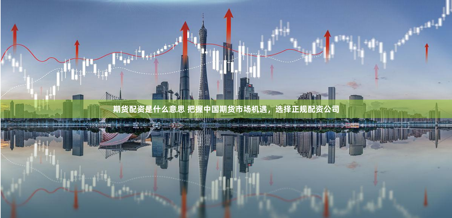 期货配资是什么意思 把握中国期货市场机遇，选择正规配资公司