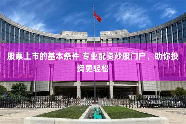 股票上市的基本条件 专业配资炒股门户，助你投资更轻松