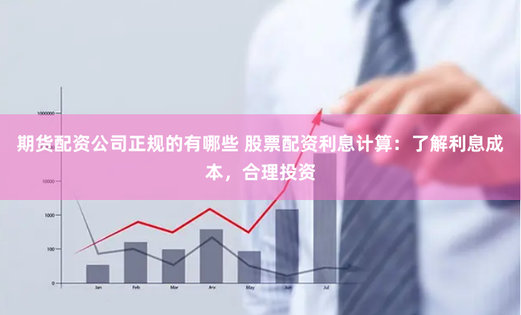 期货配资公司正规的有哪些 股票配资利息计算：了解利息成本，合理投资